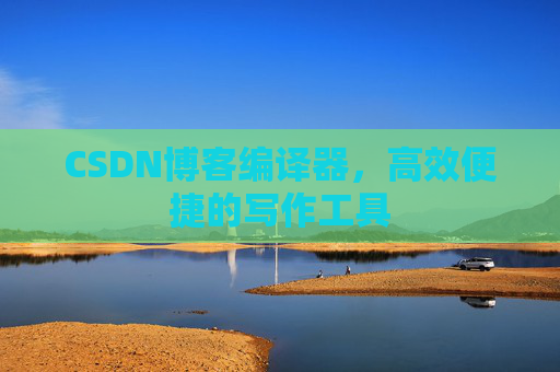 CSDN博客编译器，高效便捷的写作工具